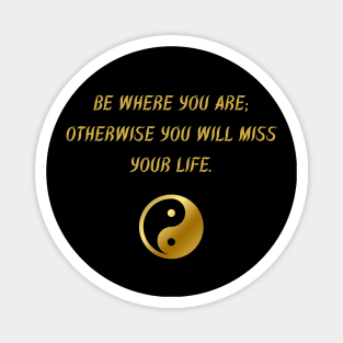 Be Where You Are; Otherwise You Will Miss Your Life. Magnet